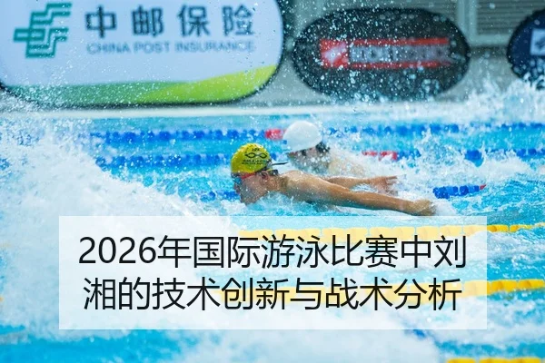 2026年国际游泳比赛中刘湘的技术创新与战术分析