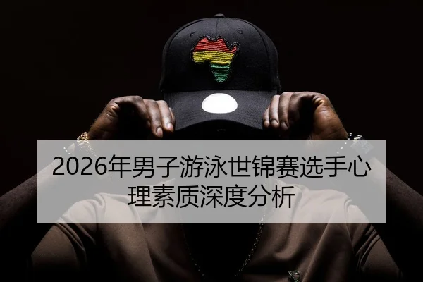 2026年男子游泳世锦赛选手心理素质深度分析