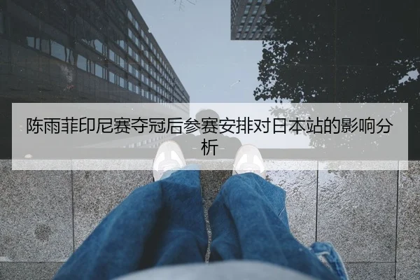 陈雨菲印尼赛夺冠后参赛安排对日本站的影响分析
