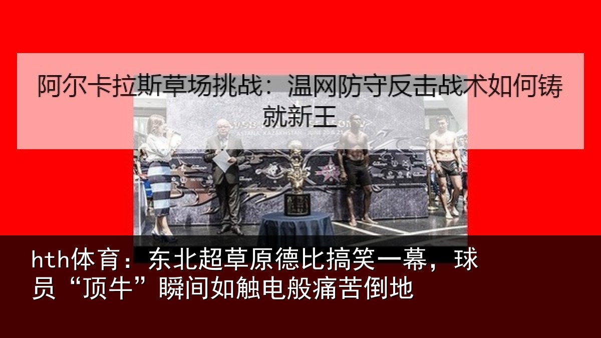 hth体育：东北超草原德比搞笑一幕，球员“顶牛”瞬间如触电般痛苦倒地