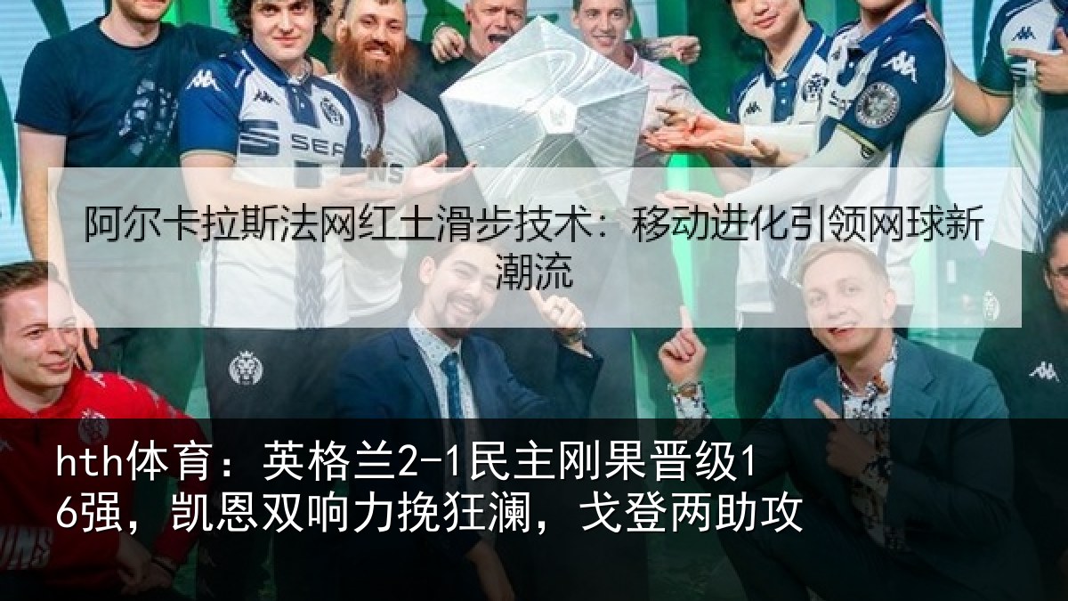 hth体育：英格兰2-1民主刚果晋级16强，凯恩双响力挽狂澜，戈登两助攻