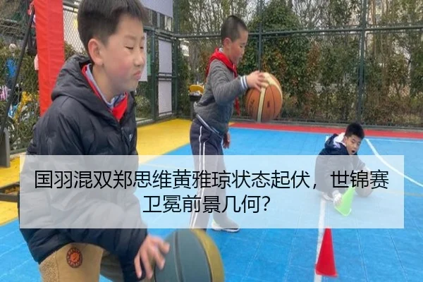 国羽混双郑思维黄雅琼状态起伏，世锦赛卫冕前景几何？