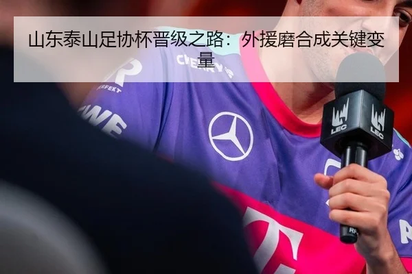 山东泰山足协杯晋级之路：外援磨合成关键变量