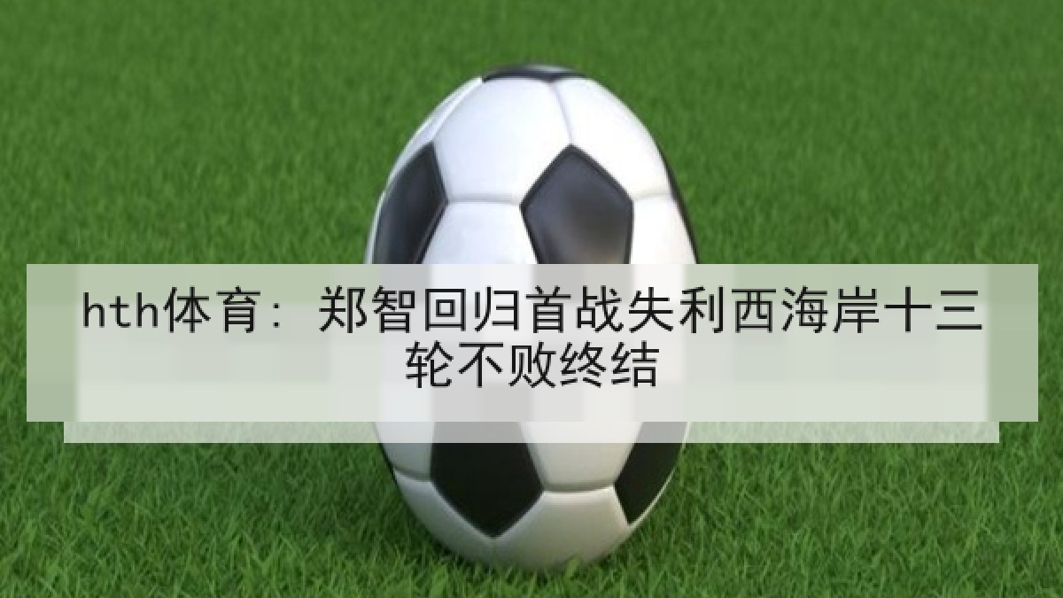 hth体育: 郑智回归首战失利西海岸十三轮不败终结