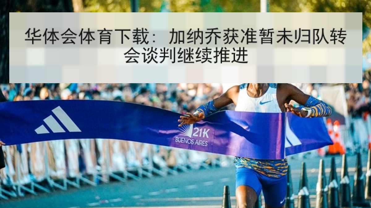华体会体育下载: 加纳乔获准暂未归队转会谈判继续推进