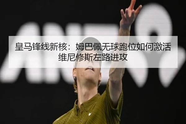 皇马锋线新核：姆巴佩无球跑位如何激活维尼修斯左路进攻