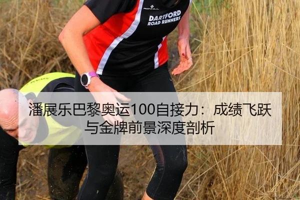 潘展乐巴黎奥运100自接力：成绩飞跃与金牌前景深度剖析