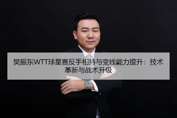 樊振东WTT球星赛反手相持与变线能力提升：技术革新与战术升级