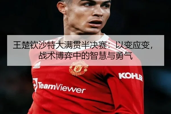 wang-chu-qin-sha-te-da-man-guan-ban-jue-sai-yi-bian-ying-bian-zhan-shu-bo-yi-zhong-de-zhi-hui-yu-yong-qi-3-439.jpg