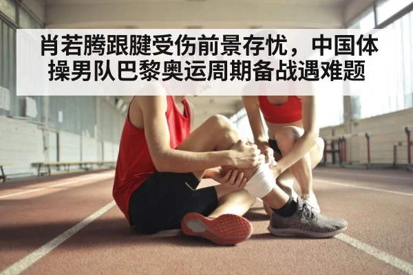 肖若腾跟腱受伤前景存忧,中国体操男队巴黎奥运周期备战遇难题